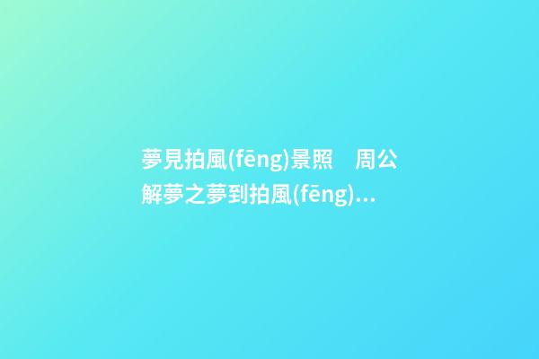 夢見拍風(fēng)景照　周公解夢之夢到拍風(fēng)景照